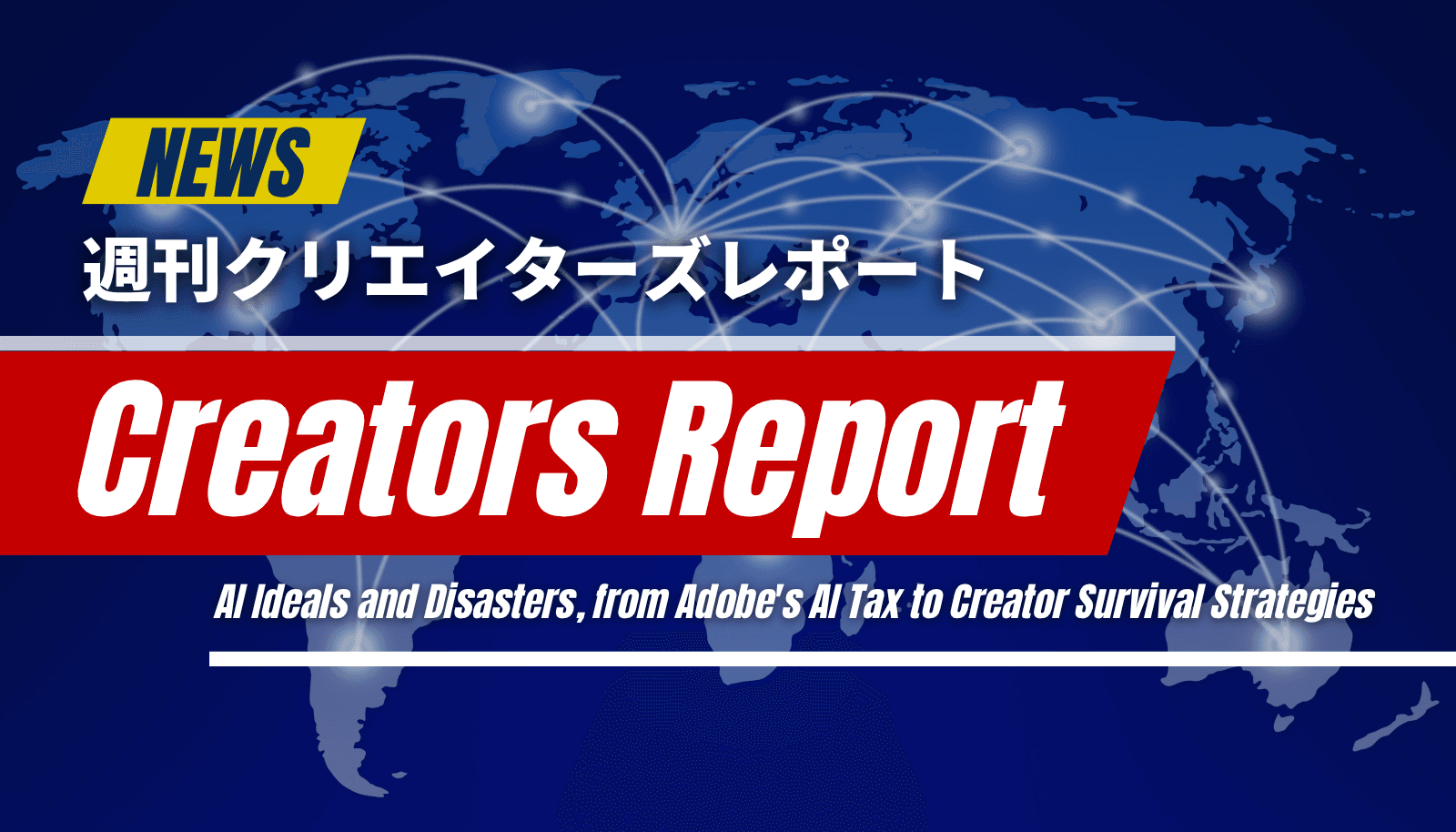 「週刊クリエイターズレポート」のアイキャッチ画像。世界地図を背景に「Creators Report」と書かれ、AIの理想と惨事、AdobeのAI税、生存戦略といったテーマが示されている。