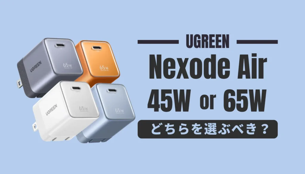 UGREEN Nexode Air 45Wと65Wの比較。クリエイターの荷物を大幅に減らす小型・軽量な急速充電器の選び方